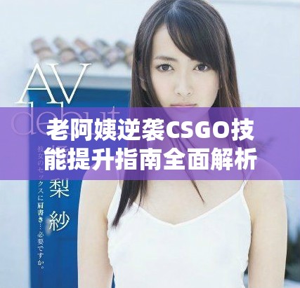 老阿姨逆袭CSGO技能提升指南全面解析与推荐