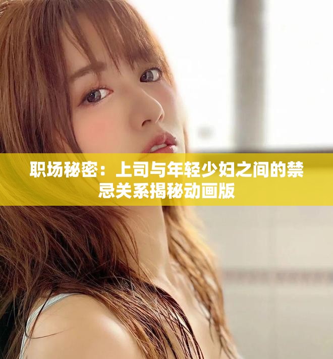 职场秘密：上司与年轻少妇之间的禁忌关系揭秘动画版
