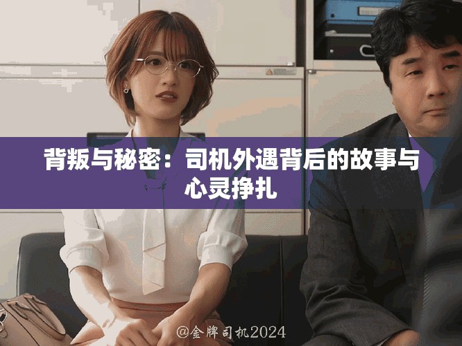 背叛与秘密：司机外遇背后的故事与心灵挣扎