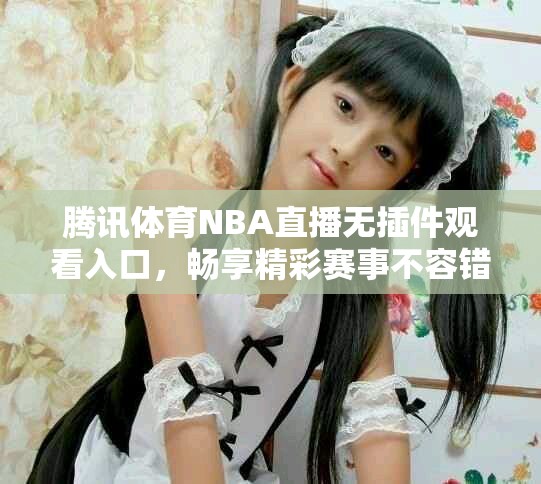 腾讯体育NBA直播无插件观看入口，畅享精彩赛事不容错过