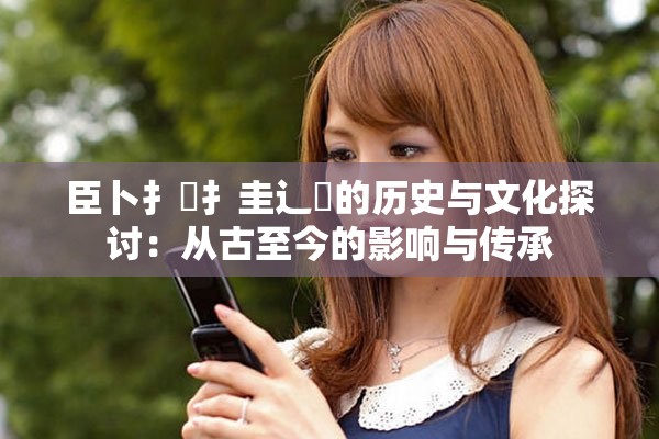 臣卜扌喿扌圭辶畐的历史与文化探讨：从古至今的影响与传承