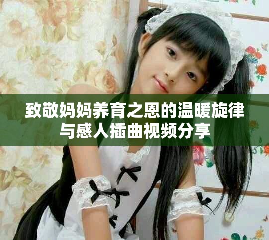 致敬妈妈养育之恩的温暖旋律与感人插曲视频分享