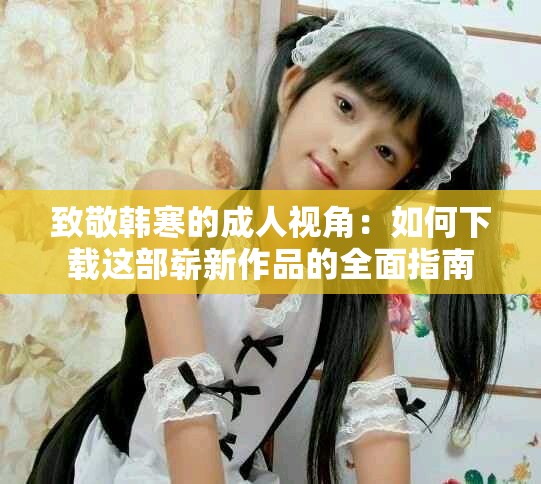 致敬韩寒的成人视角：如何下载这部崭新作品的全面指南