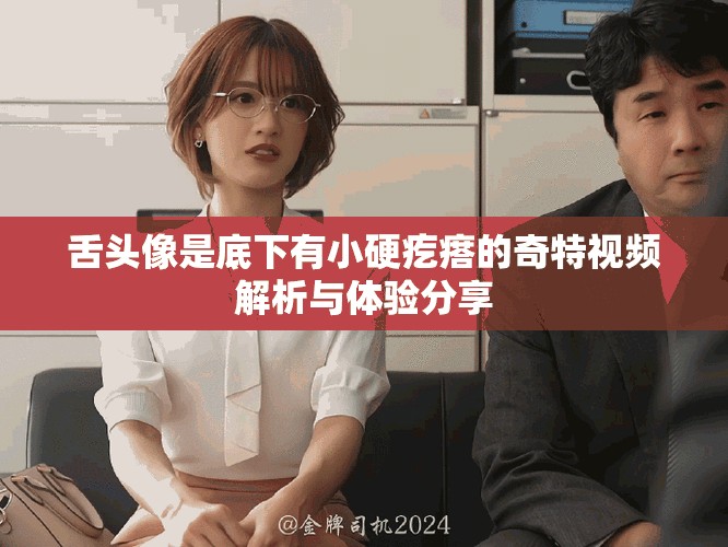 舌头像是底下有小硬疙瘩的奇特视频解析与体验分享