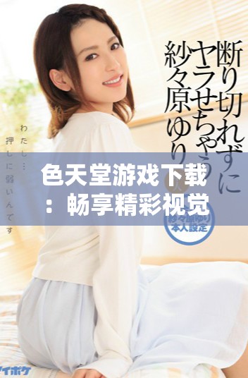 色天堂游戏下载：畅享精彩视觉盛宴与无限创意体验