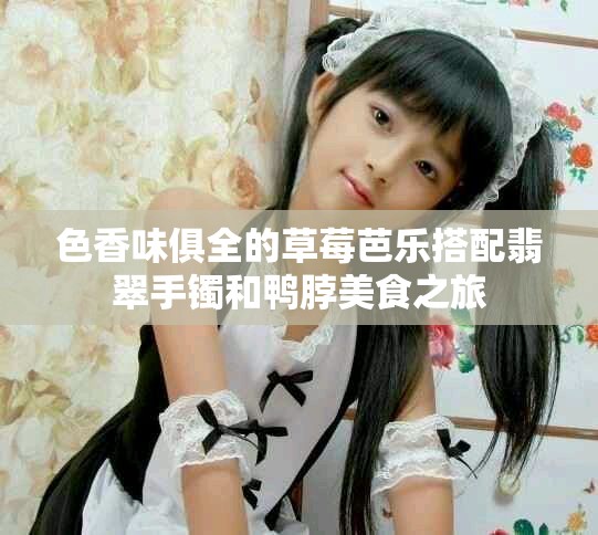 色香味俱全的草莓芭乐搭配翡翠手镯和鸭脖美食之旅