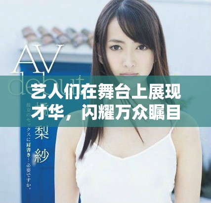 艺人们在舞台上展现才华，闪耀万众瞩目的时刻解析