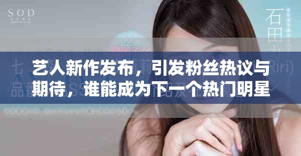 艺人新作发布，引发粉丝热议与期待，谁能成为下一个热门明星