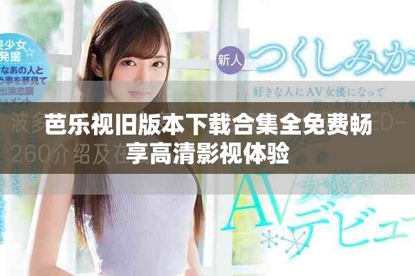 芭乐视旧版本下载合集全免费畅享高清影视体验