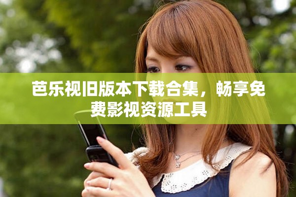 芭乐视旧版本下载合集，畅享免费影视资源工具
