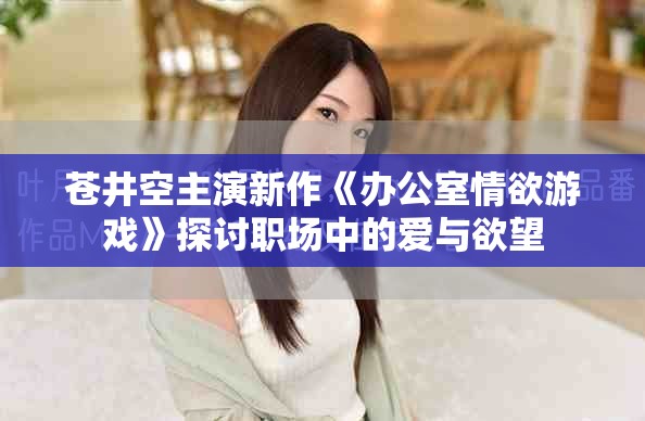 苍井空主演新作《办公室情欲游戏》探讨职场中的爱与欲望