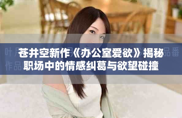 苍井空新作《办公室爱欲》揭秘职场中的情感纠葛与欲望碰撞