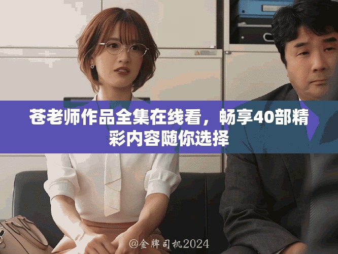苍老师作品全集在线看，畅享40部精彩内容随你选择