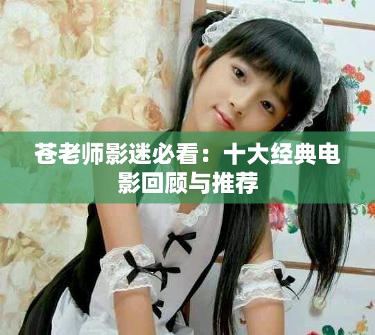 苍老师影迷必看：十大经典电影回顾与推荐