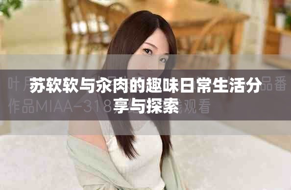 苏软软与汆肉的趣味日常生活分享与探索