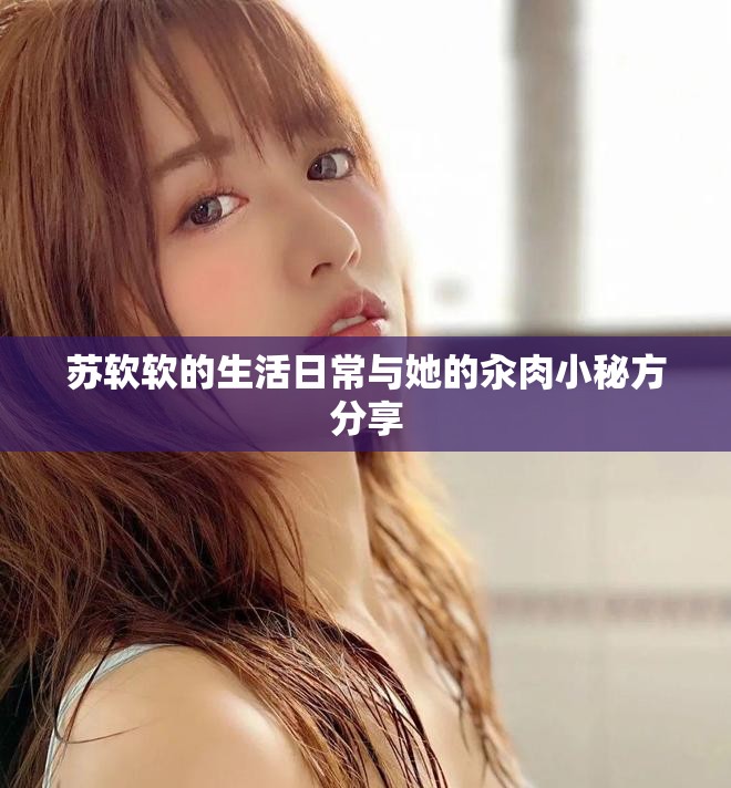 苏软软的生活日常与她的汆肉小秘方分享