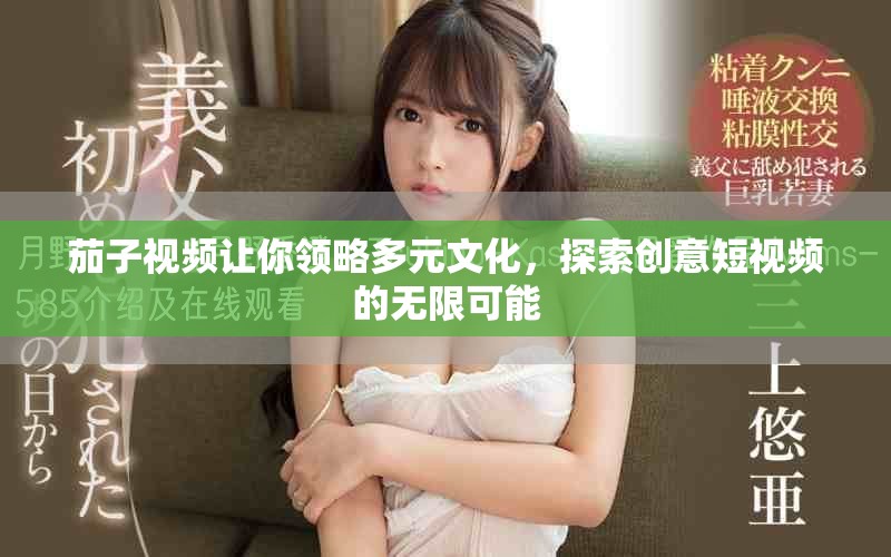 茄子视频让你领略多元文化，探索创意短视频的无限可能