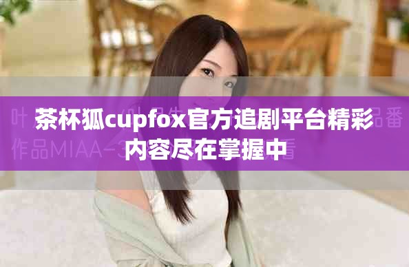 茶杯狐cupfox官方追剧平台精彩内容尽在掌握中