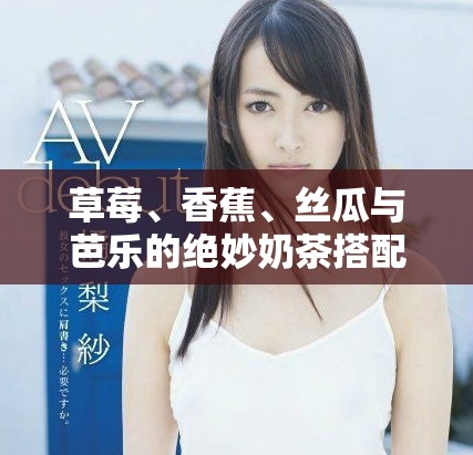 草莓、香蕉、丝瓜与芭乐的绝妙奶茶搭配推荐