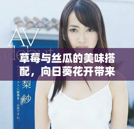 草莓与丝瓜的美味搭配，向日葵花开带来阳光活力
