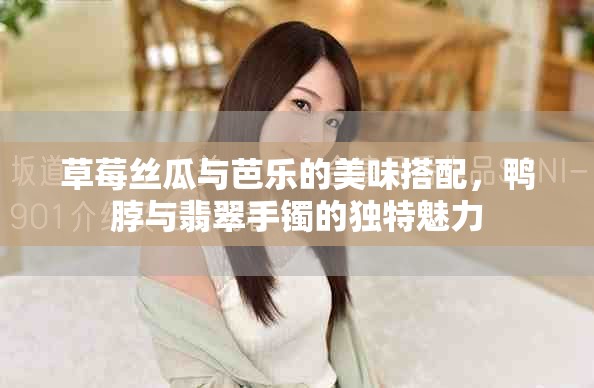 草莓丝瓜与芭乐的美味搭配，鸭脖与翡翠手镯的独特魅力