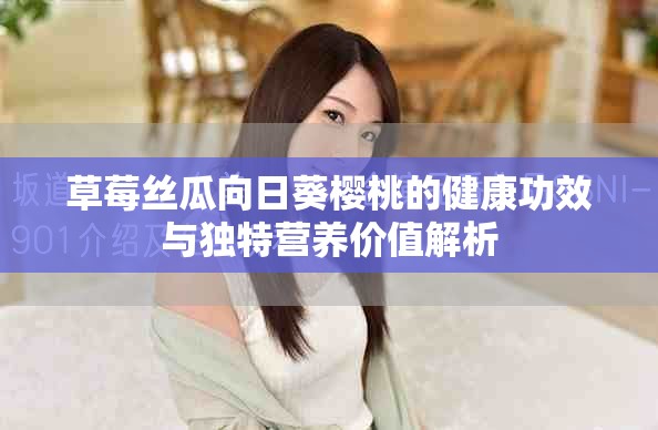 草莓丝瓜向日葵樱桃的健康功效与独特营养价值解析