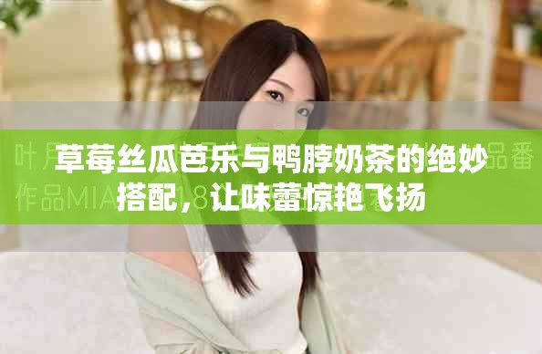 草莓丝瓜芭乐与鸭脖奶茶的绝妙搭配，让味蕾惊艳飞扬
