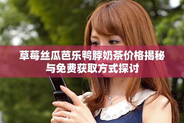 草莓丝瓜芭乐鸭脖奶茶价格揭秘与免费获取方式探讨