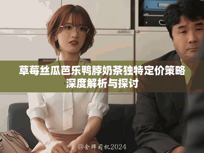 草莓丝瓜芭乐鸭脖奶茶独特定价策略深度解析与探讨