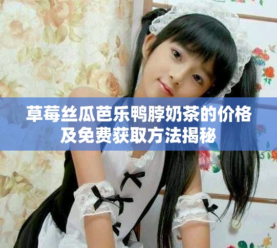 草莓丝瓜芭乐鸭脖奶茶的价格及免费获取方法揭秘
