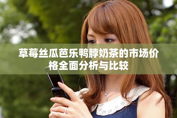 草莓丝瓜芭乐鸭脖奶茶的市场价格全面分析与比较