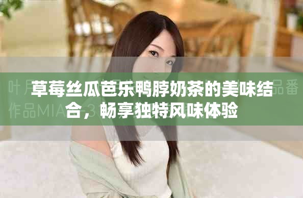 草莓丝瓜芭乐鸭脖奶茶的美味结合，畅享独特风味体验