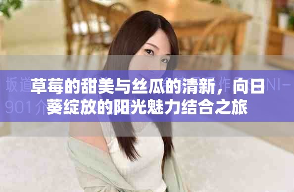 草莓的甜美与丝瓜的清新，向日葵绽放的阳光魅力结合之旅