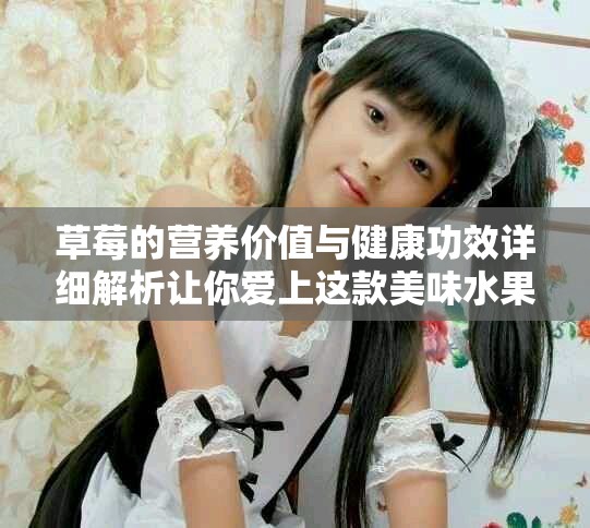 草莓的营养价值与健康功效详细解析让你爱上这款美味水果