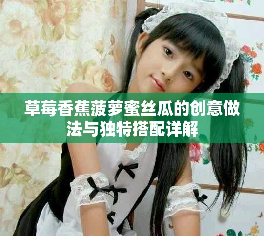 草莓香蕉菠萝蜜丝瓜的创意做法与独特搭配详解