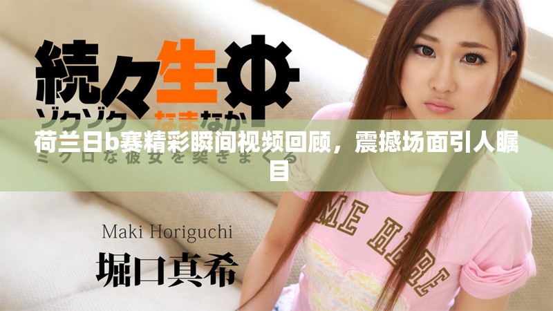 荷兰日b赛精彩瞬间视频回顾，震撼场面引人瞩目