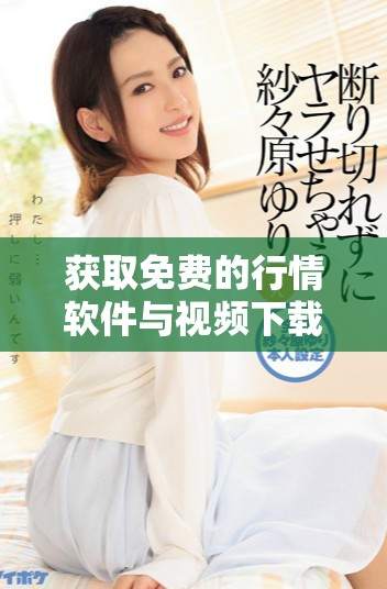 获取免费的行情软件与视频下载资源平台大全介绍