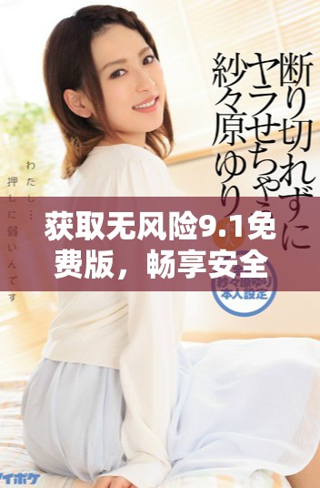 获取无风险9.1免费版，畅享安全高效使用体验