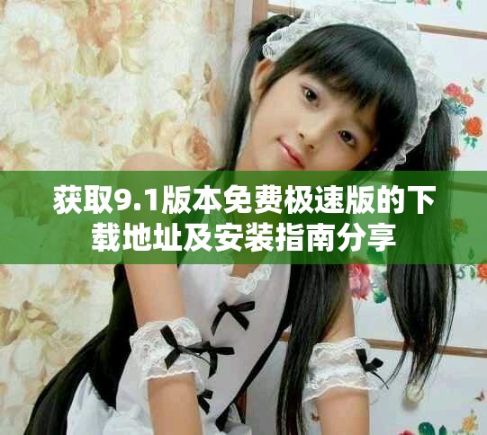 获取9.1版本免费极速版的下载地址及安装指南分享