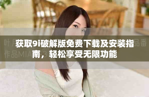 获取9i破解版免费下载及安装指南，轻松享受无限功能