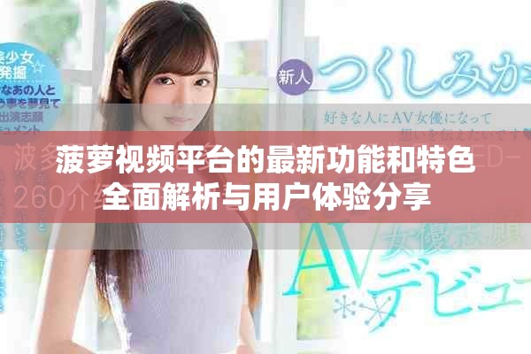 菠萝视频平台的最新功能和特色全面解析与用户体验分享