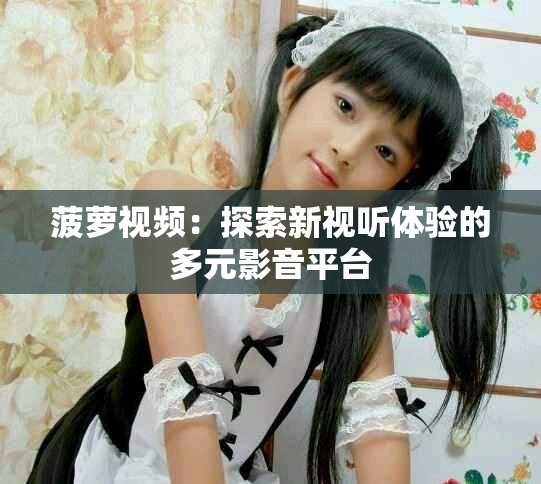 菠萝视频：探索新视听体验的多元影音平台