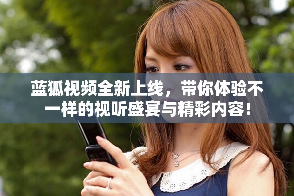 蓝狐视频全新上线，带你体验不一样的视听盛宴与精彩内容！