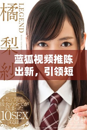 蓝狐视频推陈出新，引领短视频行业的新风潮与发展趋势