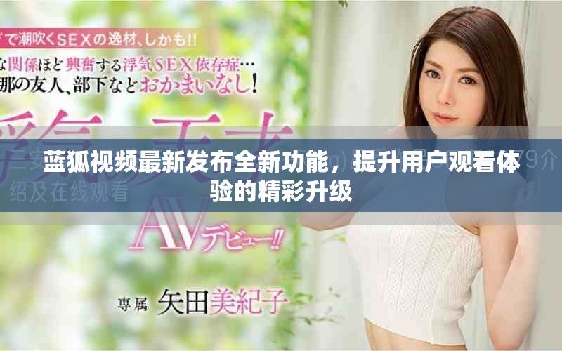蓝狐视频最新发布全新功能，提升用户观看体验的精彩升级