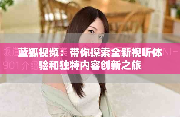 蓝狐视频：带你探索全新视听体验和独特内容创新之旅