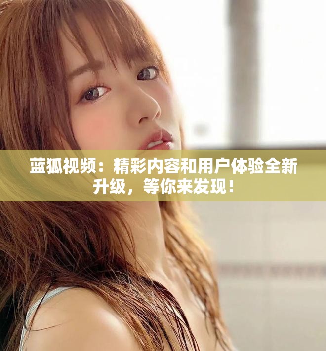 蓝狐视频：精彩内容和用户体验全新升级，等你来发现！