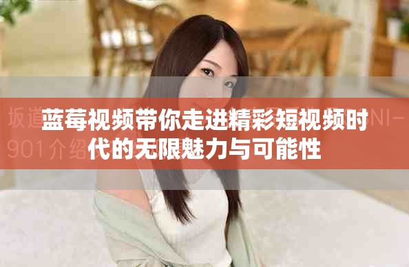 蓝莓视频带你走进精彩短视频时代的无限魅力与可能性