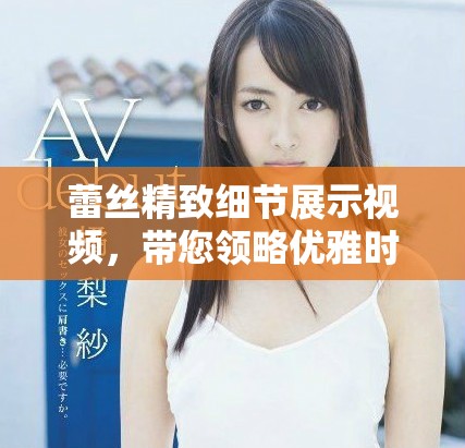 蕾丝精致细节展示视频，带您领略优雅时尚的魅力世界