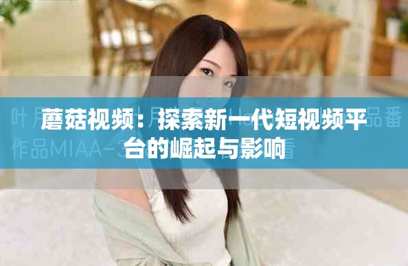 蘑菇视频：探索新一代短视频平台的崛起与影响